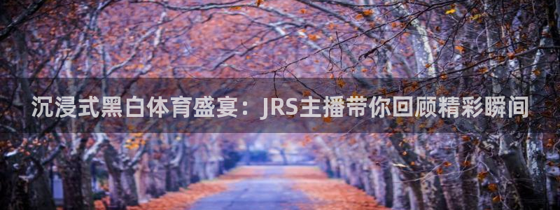 沉浸式黑白体育盛宴：JRS主播带你回顾精彩瞬间