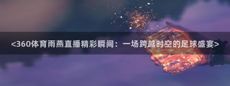 <360体育雨燕直播精彩瞬间：一场跨越时空的足球盛宴>