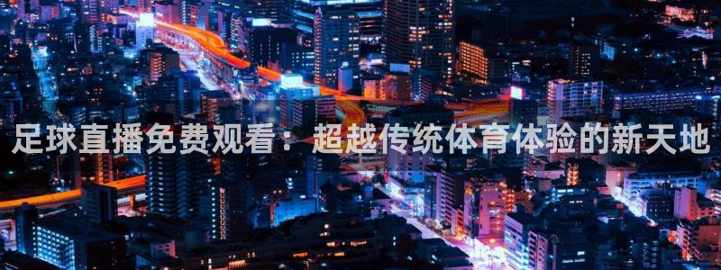 足球直播免费观看：超越传统体育体验的新天地