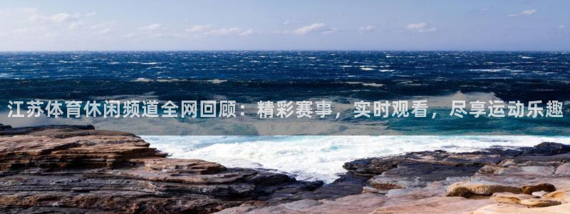 江苏体育休闲频道全网回顾：精彩赛事，实时观看，尽享运动乐趣