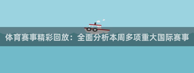 体育赛事精彩回放：全面分析本周多项重大国际赛事