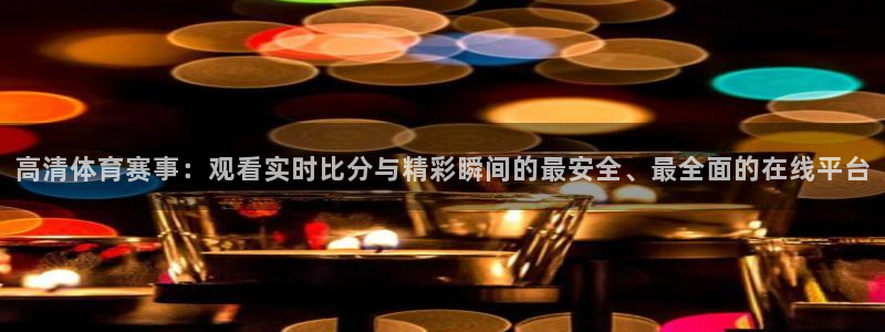 高清体育赛事：观看实时比分与精彩瞬间的最安全、最全面的在线平台