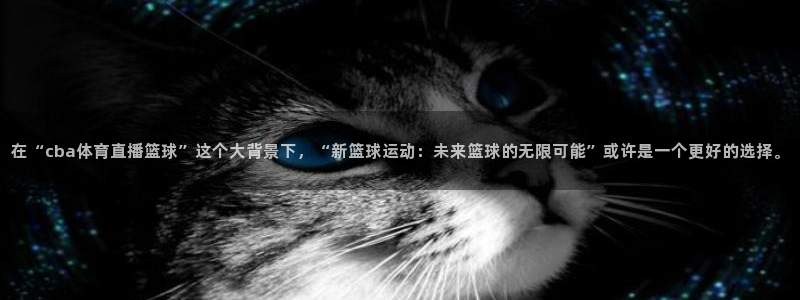在“cba体育直播篮球”这个大背景下，“新篮球运动：未来篮球的无限可能”或许是一个更好的选择。