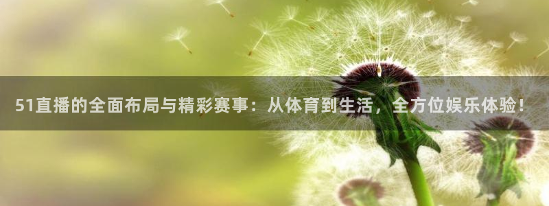 51直播的全面布局与精彩赛事：从体育到生活，全方位娱乐体验！