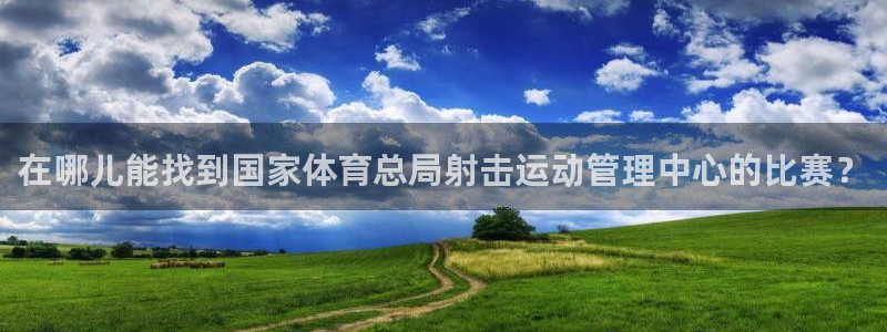在哪儿能找到国家体育总局射击运动管理中心的比赛？