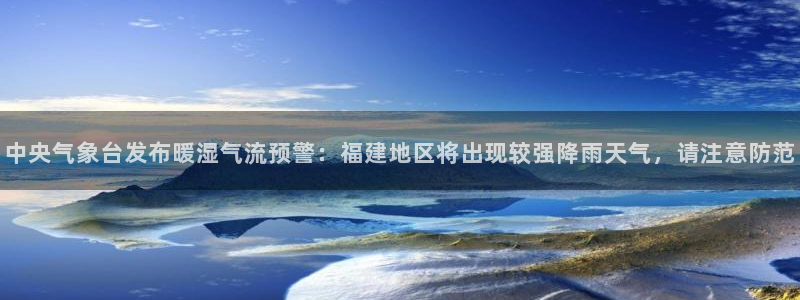 中央气象台发布暖湿气流预警：福建地区将出现较强降雨天气，请注意防范