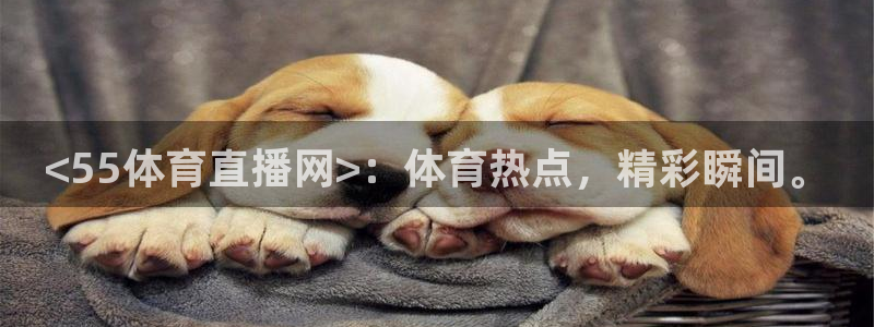 <55体育直播网>：体育热点，精彩瞬间。