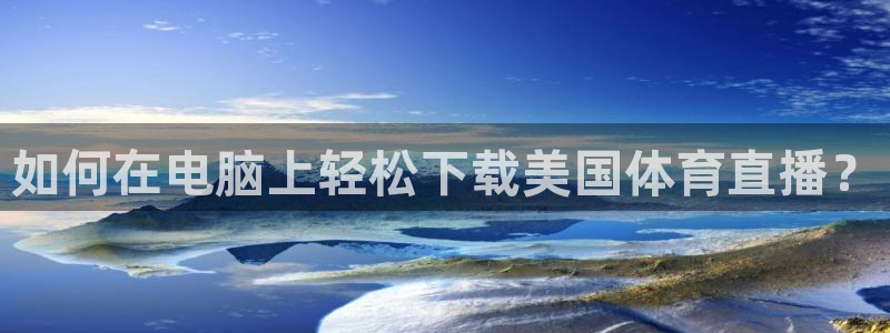如何在电脑上轻松下载美国体育直播？