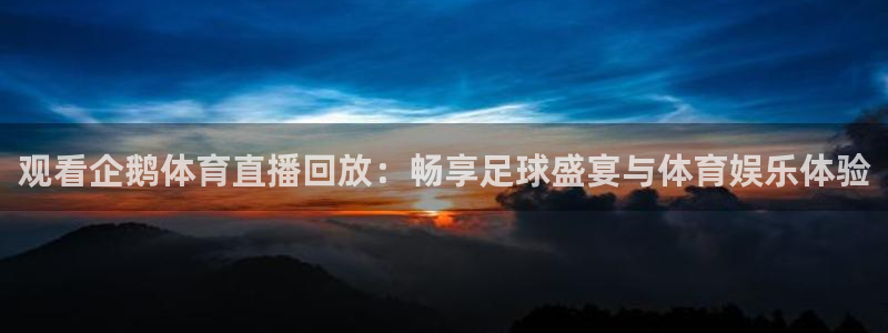 观看企鹅体育直播回放：畅享足球盛宴与体育娱乐体验