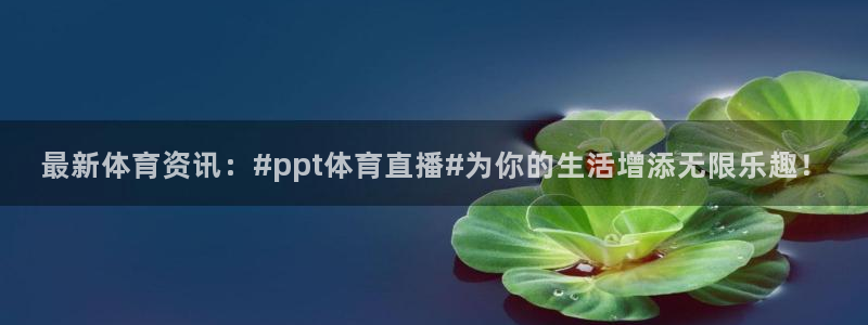 最新体育资讯：#ppt体育直播#为你的生活增添无限乐趣！