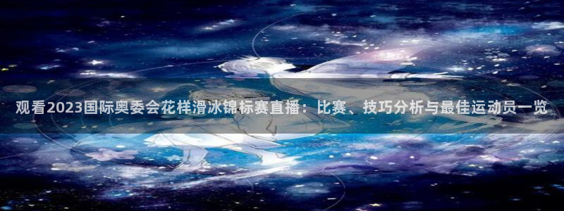 观看2023国际奥委会花样滑冰锦标赛直播：比赛、技巧分析与最佳运动员一览