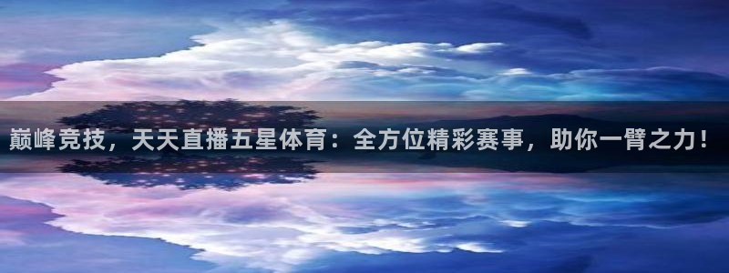 巅峰竞技，天天直播五星体育：全方位精彩赛事，助你一臂之力！